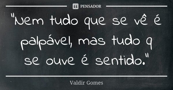"Nem tudo que se vê é palpável, mas tudo q se ouve é sentido."... Frase de Valdir Gomes.