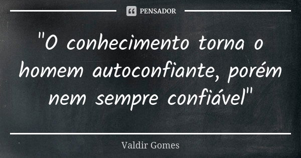 "O conhecimento torna o homem autoconfiante, porém nem sempre confiável"... Frase de Valdir Gomes.