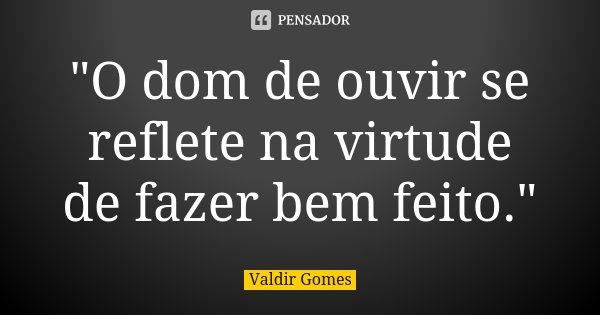 "O dom de ouvir se reflete na virtude de fazer bem feito."... Frase de Valdir Gomes.