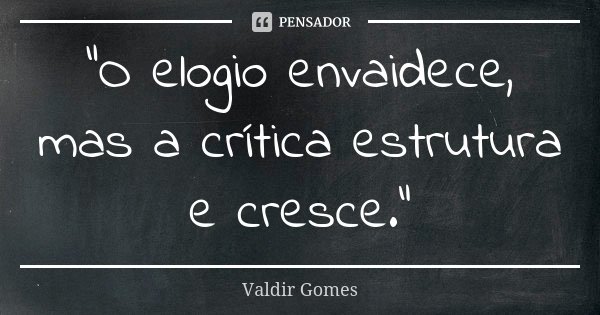 "O elogio envaidece, mas a crítica estrutura e cresce."... Frase de Valdir Gomes.