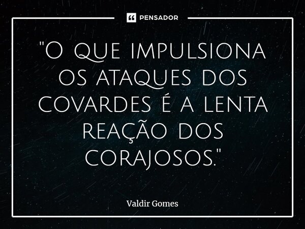 ⁠"O que impulsiona os ataques dos covardes é a lenta reação dos corajosos."... Frase de Valdir Gomes.