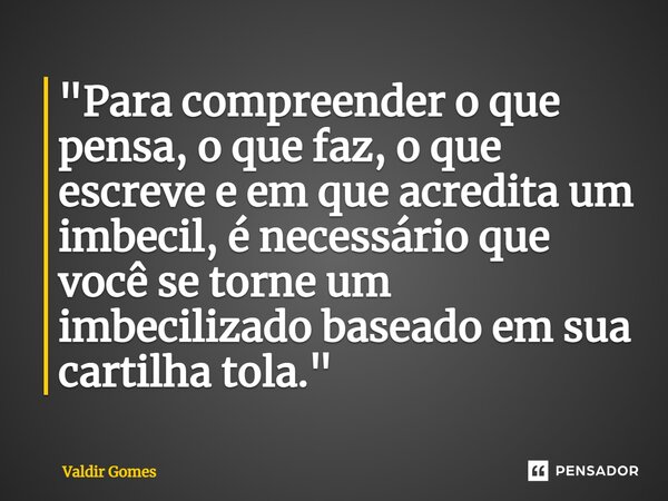 ⁠"Para compreender o que pensa, o que faz, o que escreve e em que acredita um imbecil, é necessário que você se torne um imbecilizado baseado em sua cartil... Frase de Valdir Gomes.