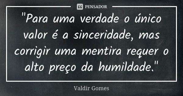 "Para uma verdade o único valor é a sinceridade, mas corrigir uma mentira requer o alto preço da humildade."... Frase de Valdir Gomes.