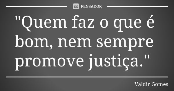 "Quem faz o que é bom, nem sempre promove justiça."... Frase de Valdir Gomes.