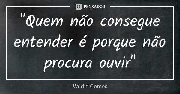 "Quem não consegue entender é porque não procura ouvir"... Frase de Valdir Gomes.