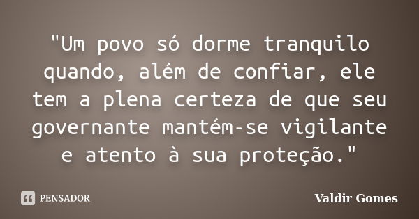 "Um povo só dorme tranquilo quando, além de confiar, ele tem a plena certeza de que seu governante mantém-se vigilante e atento à sua proteção."... Frase de Valdir Gomes.