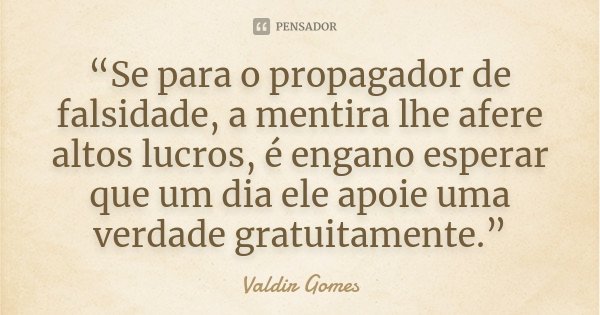 “Se para o propagador de falsidade, a mentira lhe afere altos lucros, é engano esperar que um dia ele apoie uma verdade gratuitamente.”... Frase de Valdir Gomes.