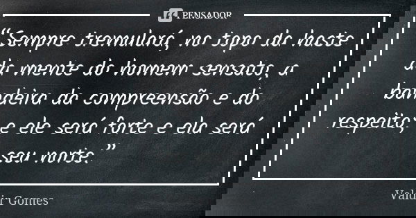 “Sempre tremulará, no topo da haste da mente do homem sensato, a bandeira da compreensão e do respeito; e ele será forte e ela será seu norte.”... Frase de Valdir Gomes.