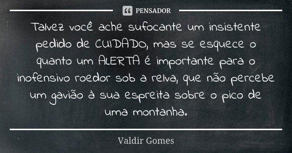 Talvez você ache sufocante um insistente pedido de CUIDADO, mas se esquece o quanto um ALERTA é importante para o inofensivo roedor sob a relva, que não percebe... Frase de Valdir Gomes.