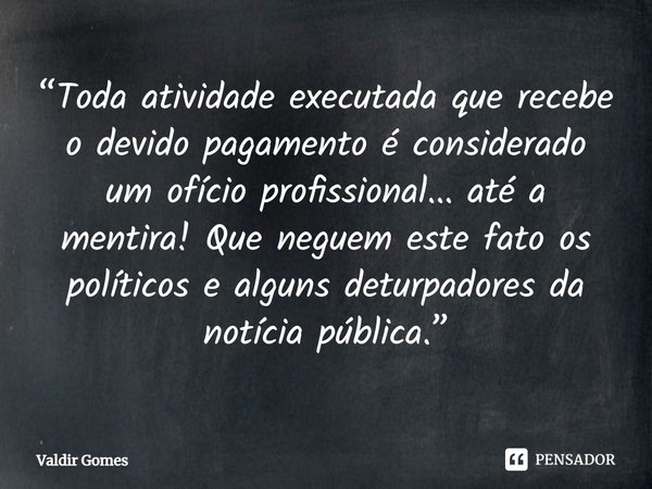 ⁠“Toda atividade executada que recebe o devido pagamento é considerado um ofício profissional... até a mentira! Que neguem este fato os políticos e alguns detur... Frase de Valdir Gomes.