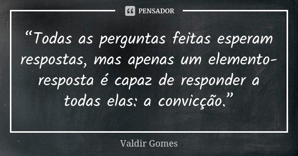 “Todas as perguntas feitas esperam respostas, mas apenas um elemento-resposta é capaz de responder a todas elas: a convicção.”... Frase de Valdir Gomes.
