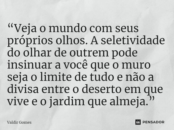 ⁠⁠“Veja o mundo com seus próprios olhos. A seletividade do olhar de outrem pode insinuar a você que o muro seja o limite de tudo e não a divisa entre o deserto ... Frase de Valdir Gomes.