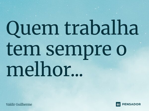⁠Quem trabalha tem sempre o melhor...... Frase de Valdir Guilherme.