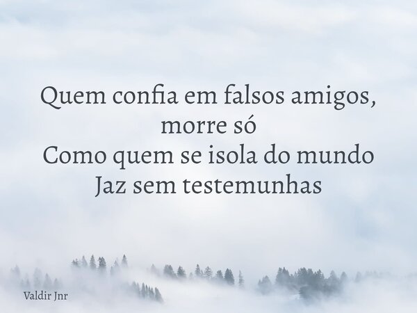 Quem confia em falsos amigos, morre só Como quem se isola do mundo Jaz sem testemunhas... Frase de Valdir Jnr.