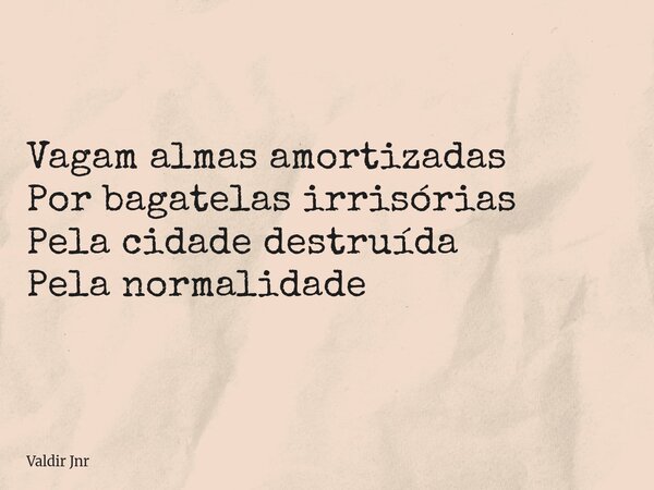 Vagam almas amortizadas Por bagatelas irrisórias Pela cidade destruída Pela normalidade... Frase de Valdir Jnr.