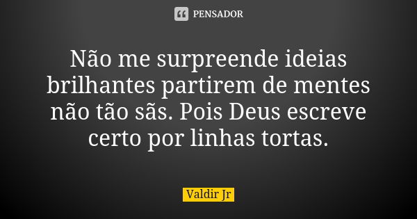 Não me surpreende ideias brilhantes partirem de mentes não tão sãs. Pois Deus escreve certo por linhas tortas.... Frase de Valdir Jr.