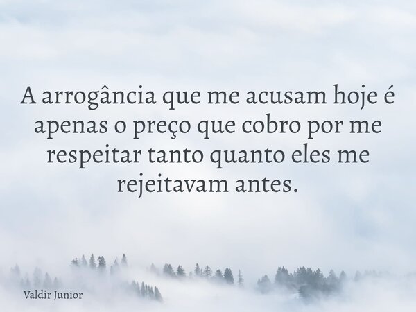 A arrogância que me acusam hoje é apenas o preço que cobro por me respeitar tanto quanto eles me rejeitavam antes.... Frase de Valdir Junior.
