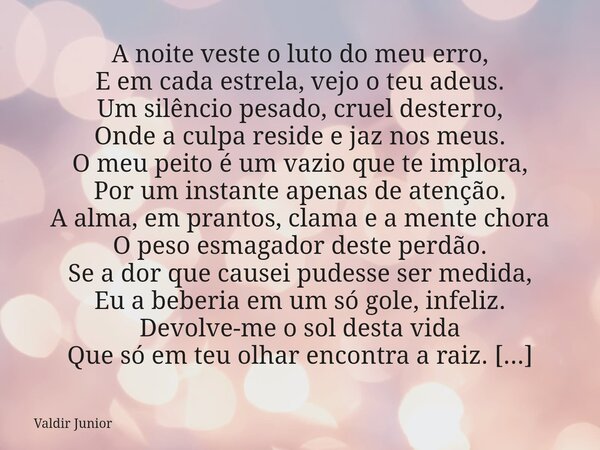 ​A noite veste o luto do meu erro, E em cada estrela, vejo o teu adeus. Um silêncio pesado, cruel desterro, Onde a culpa reside e jaz nos meus. ​O meu peito é u... Frase de Valdir Junior.