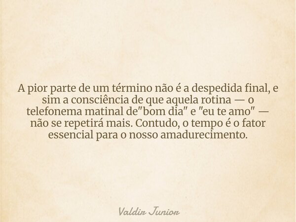 A pior parte de um término não é a despedida final, e sim a consciência de que aquela rotina — o telefonema matinal de "bom dia" e "eu te amo&quo... Frase de Valdir Junior.