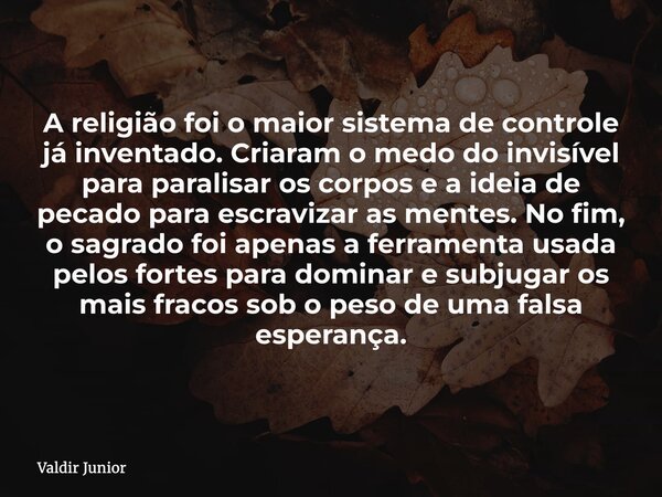 A religião foi o maior sistema de controle já inventado. Criaram o medo do invisível para paralisar os corpos e a ideia de pecado para escravizar as mentes. No ... Frase de Valdir Junior.