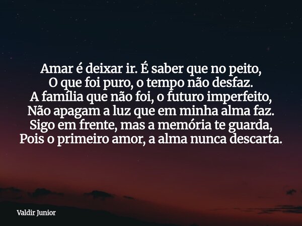 Amar é deixar ir. É saber que no peito, O que foi puro, o tempo não desfaz. A família que não foi, o futuro imperfeito, Não apagam a luz que em minha alma faz. ... Frase de Valdir Junior.