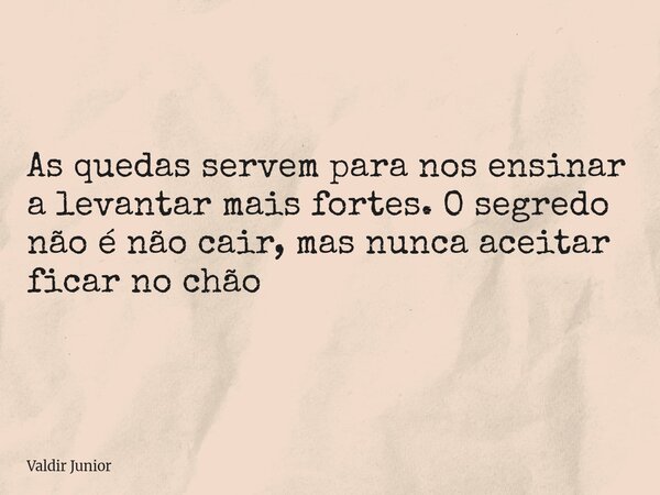 As quedas servem para nos ensinar a levantar mais fortes. O segredo não é não cair, mas nunca aceitar ficar no chão... Frase de Valdir Junior.