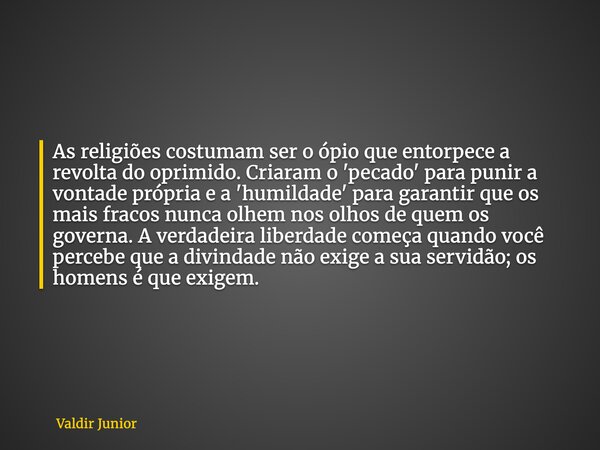 As religiões costumam ser o ópio que entorpece a revolta do oprimido. Criaram o 'pecado' para punir a vontade própria e a 'humildade' para garantir que os mais ... Frase de Valdir Junior.