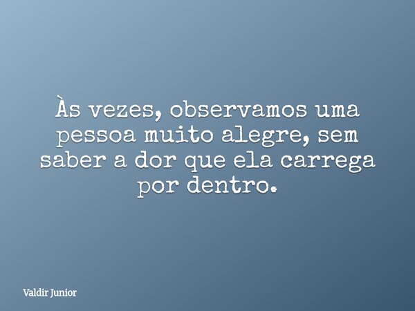 Às vezes, observamos uma pessoa muito alegre, sem saber a dor que ela carrega por dentro.... Frase de Valdir Junior.