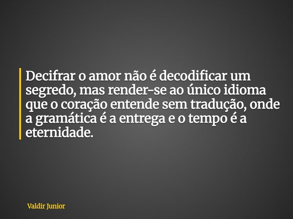 Decifrar o amor não é decodificar um segredo, mas render-se ao único idioma que o coração entende sem tradução, onde a gramática é a entrega e o tempo é a etern... Frase de Valdir Junior.