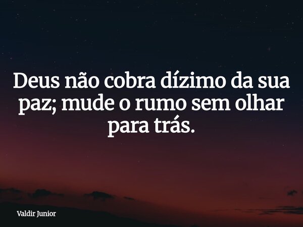 Deus não cobra dízimo da sua paz; mude o rumo sem olhar para trás.... Frase de Valdir Junior.