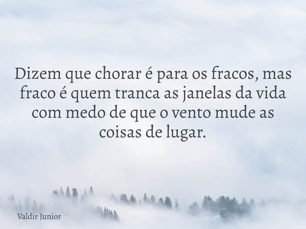 Dizem que chorar é para os fracos, mas fraco é quem tranca as janelas da vida com medo de que o vento mude as coisas de lugar.... Frase de Valdir Junior.