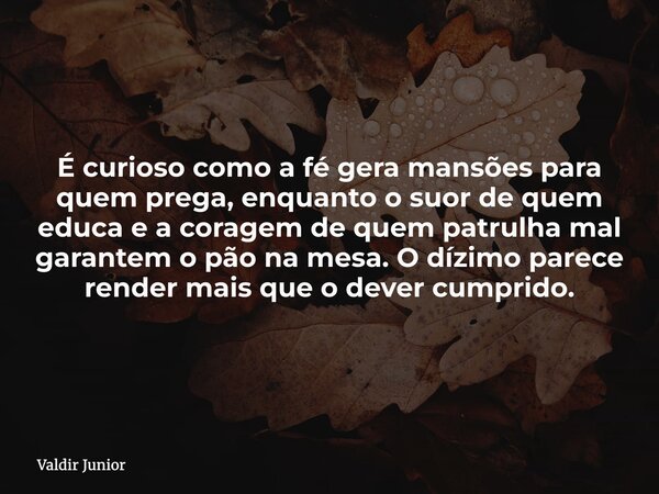É curioso como a fé gera mansões para quem prega, enquanto o suor de quem educa e a coragem de quem patrulha mal garantem o pão na mesa. O dízimo parece render ... Frase de Valdir Junior.