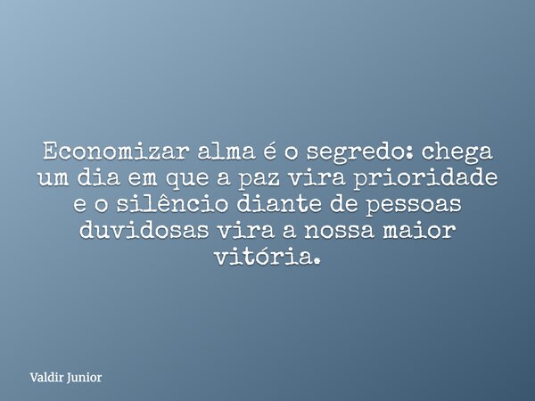 Economizar alma é o segredo: chega um dia em que a paz vira prioridade e o silêncio diante de pessoas duvidosas vira a nossa maior vitória.... Frase de Valdir Junior.