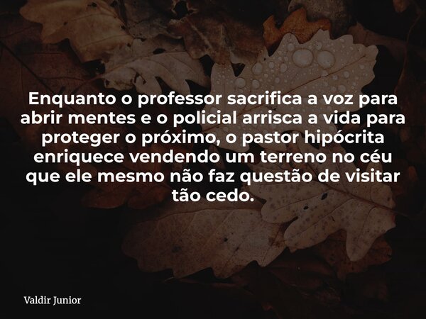 Enquanto o professor sacrifica a voz para abrir mentes e o policial arrisca a vida para proteger o próximo, o pastor hipócrita enriquece vendendo um terreno no ... Frase de Valdir Junior.