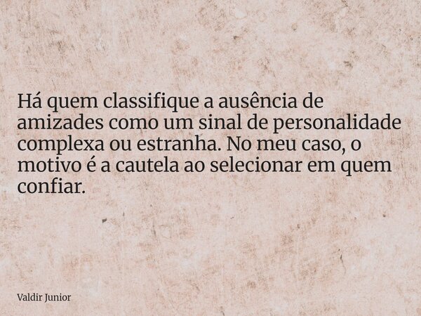 Há quem classifique a ausência de amizades como um sinal de personalidade complexa ou estranha. No meu caso, o motivo é a cautela ao selecionar em quem confiar.... Frase de Valdir Junior.