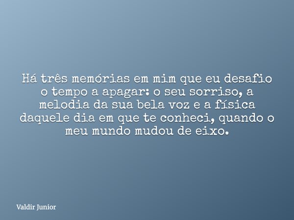 Há três memórias em mim que eu desafio o tempo a apagar: o seu sorriso, a melodia da sua bela voz e a física daquele dia em que te conheci, quando o meu mundo m... Frase de Valdir Junior.