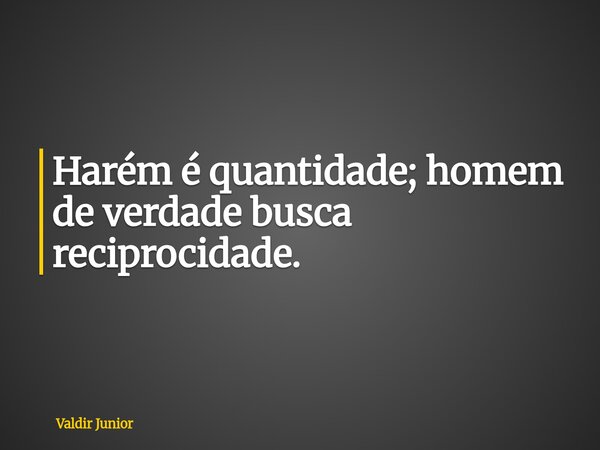 Harém é quantidade; homem de verdade busca reciprocidade.... Frase de Valdir Junior.