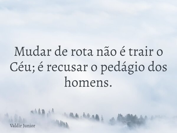 Mudar de rota não é trair o Céu; é recusar o pedágio dos homens.... Frase de Valdir Junior.