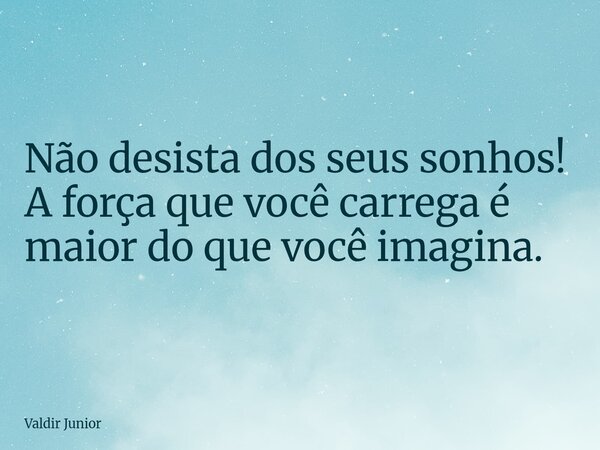 Não desista dos seus sonhos! A força que você carrega é maior do que você imagina.... Frase de Valdir Junior.