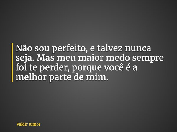Não sou perfeito, e talvez nunca seja. Mas meu maior medo sempre foi te perder, porque você é a melhor parte de mim.... Frase de Valdir Junior.