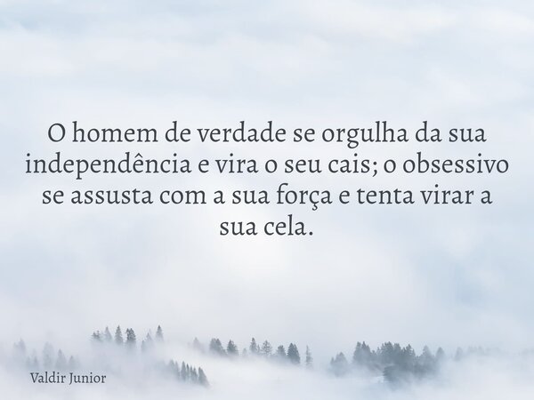 O homem de verdade se orgulha da sua independência e vira o seu cais; o obsessivo se assusta com a sua força e tenta virar a sua cela.... Frase de Valdir Junior.