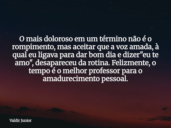 O mais doloroso em um término não é o rompimento, mas aceitar que a voz amada, à qual eu ligava para dar bom dia e dizer "eu te amo", desapareceu da ... Frase de Valdir Junior.
