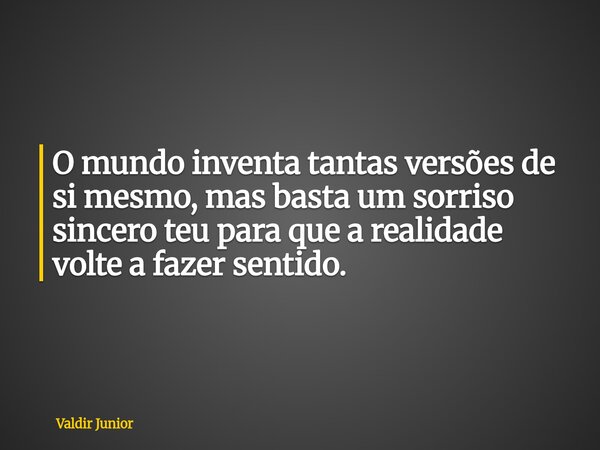 O mundo inventa tantas versões de si mesmo, mas basta um sorriso sincero teu para que a realidade volte a fazer sentido.... Frase de Valdir Junior.