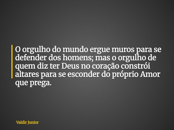 O orgulho do mundo ergue muros para se defender dos homens; mas o orgulho de quem diz ter Deus no coração constrói altares para se esconder do próprio Amor que ... Frase de Valdir Junior.