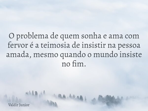 O problema de quem sonha e ama com fervor é a teimosia de insistir na pessoa amada, mesmo quando o mundo insiste no fim.... Frase de Valdir Junior.