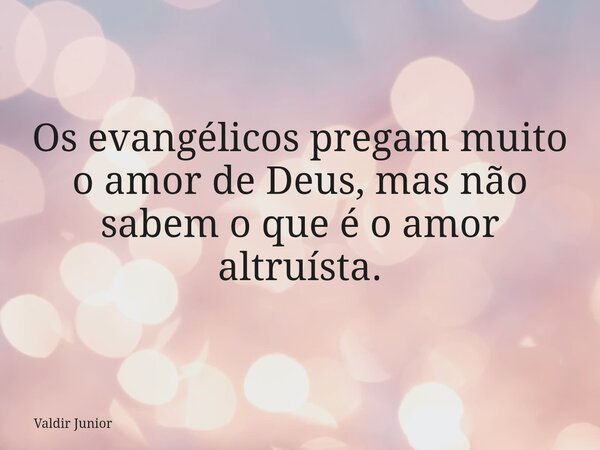 Os evangélicos pregam muito o amor de Deus, mas não sabem o que é o amor altruísta.... Frase de Valdir Junior.