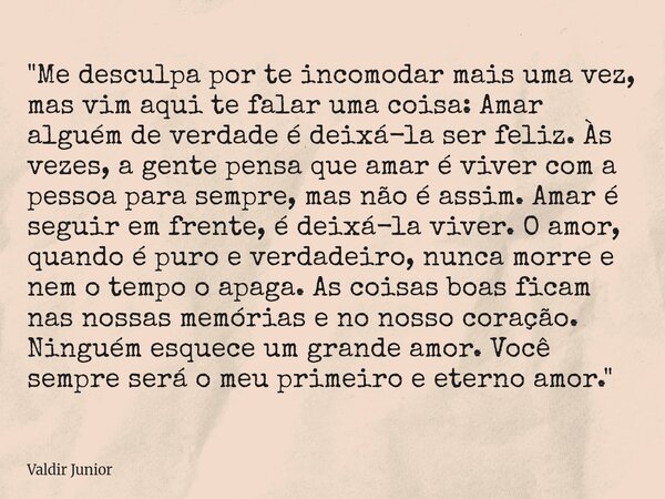 "Me desculpa por te incomodar mais uma vez, mas vim aqui te falar uma coisa: Amar alguém de verdade é deixá-la ser feliz. Às vezes, a gente pensa que amar... Frase de Valdir Junior.