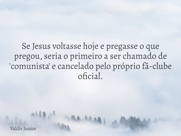 Se Jesus voltasse hoje e pregasse o que pregou, seria o primeiro a ser chamado de 'comunista' e cancelado pelo próprio fã-clube oficial.... Frase de Valdir Junior.