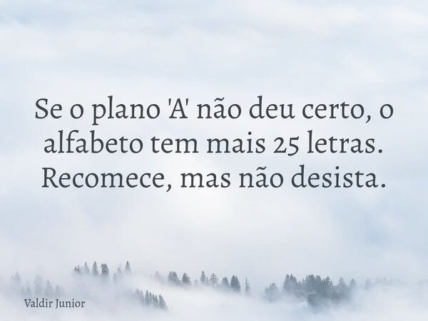 Se o plano 'A' não deu certo, o alfabeto tem mais 25 letras. Recomece, mas não desista.... Frase de Valdir Junior.