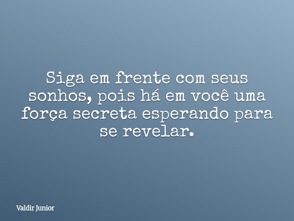 Siga em frente com seus sonhos, pois há em você uma força secreta esperando para se revelar.... Frase de Valdir Junior.